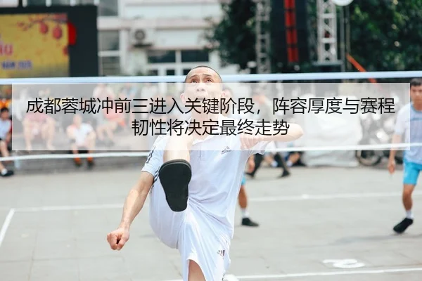 成都蓉城冲前三进入关键阶段，阵容厚度与赛程韧性将决定最终走势