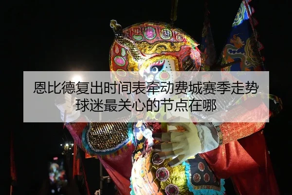 恩比德复出时间表牵动费城赛季走势 球迷最关心的节点在哪