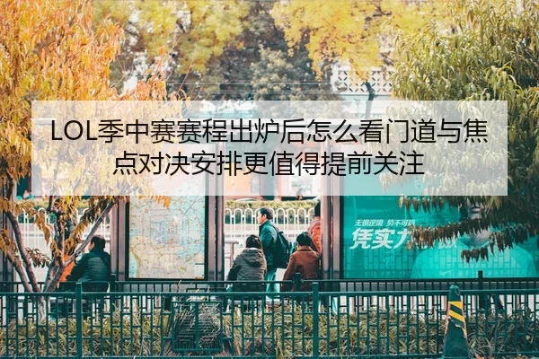 LOL季中赛赛程出炉后怎么看门道与焦点对决安排更值得提前关注
